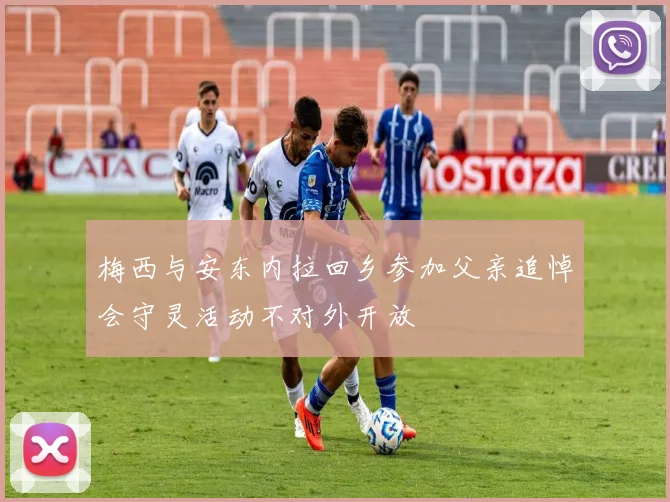 梅西与安东内拉回乡参加父亲追悼会守灵活动不对外开放
