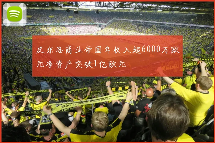 皮尔洛商业帝国年收入超6000万欧元净资产突破1亿欧元